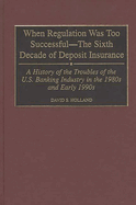 When Regulation Was Too Successful- The Sixth Decade of Deposit Insurance: A History of the Troubles of the U.S. Banking Industry in the 1980s and Early L990s