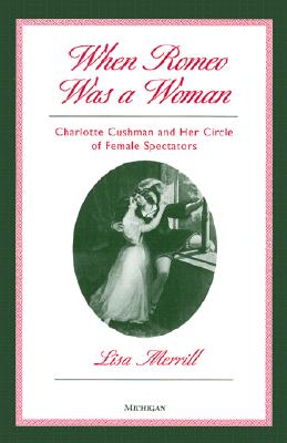 When Romeo Was a Woman: Charlotte Cushman and Her Circle of Female Spectators - Merrill, Lisa