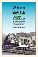 When Seattle Was...: How the Queen City Got Its Kicks Before Emeralds, Windows and Cinnamon Dolce Lattes