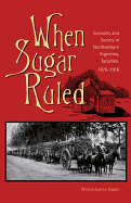 When Sugar Ruled: Economy and Society in Northwestern Argentina, Tucuman, 1876-1916