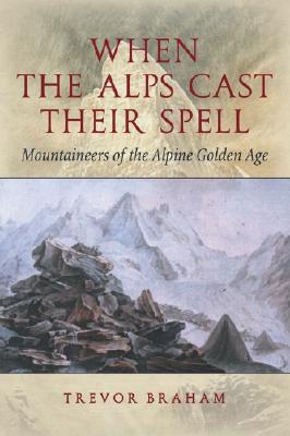 When the Alps Cast Their Spell: Mountaineers of the Alpine Golden Age - Braham, Trevor