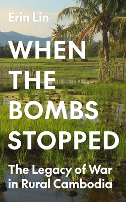 When the Bombs Stopped: The Legacy of War in Rural Cambodia - Lin, Erin