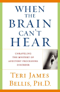 When the Brain Can't Hear: Unraveling the Mystery of Auditory Processing Disorder - Bellis, Teri James, PH.D.