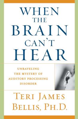 When the Brain Can't Hear: Unraveling the Mystery of Auditory Processing Disorder - Bellis, Teri James, PH.D., PH D