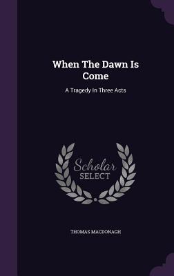 When The Dawn Is Come: A Tragedy In Three Acts - MacDonagh, Thomas