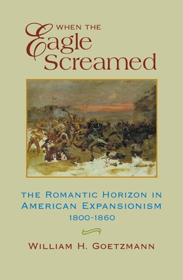 When the Eagle Screamed: The Romantic Horizon in American Expansionism, 1800-1860 - Goetzmann, William H