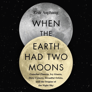 When the Earth Had Two Moons: Cannibal Planets, Icy Giants, Dirty Comets, Dreadful Orbits, and the Origins of the Night Sky