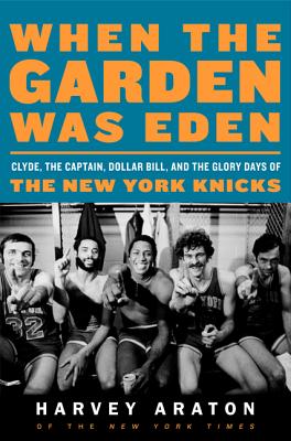 When the Garden Was Eden: Clyde, the Captain, Dollar Bill, and the Glory Days of the New York Knicks - Araton, Harvey