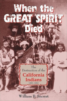 When the Great Spirit Died: The Destruction of the California Indians 1850-1860 - Secrest, William B
