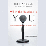When the Headline Is You: An Insider's Guide to Handling the Media