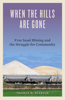 When the Hills Are Gone: Frac Sand Mining and the Struggle for Community - Pearson, Thomas W