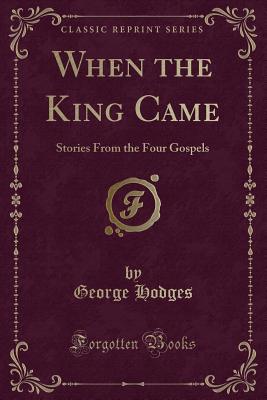 When the King Came: Stories from the Four Gospels (Classic Reprint) - Hodges, George