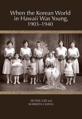 When the Korean World in Hawaii Was Young, 1903-1940 - Lee, Seonju, and Chang, Roberta