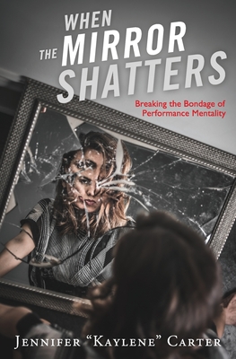 When the Mirror Shatters: Breaking the Bondage of Performance Mentality - Pittman, Benton Royce (Photographer), and Carter, Jennifer, and Torode, Sam