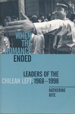When the Romance Ended: Leaders of the Chilean Left, 1968-1998 - Hite, Katherine