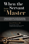 When the Servant Becomes the Master: A Comprehensive Addiction Guide for Those Who Suffer from the Disease, the Loved Ones Affected by It, and the Professionals Who Assist Them