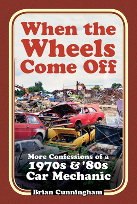 When the Wheels Come Off: More Confessions of a 1970s & '80s Car Mechanic - Cunningham, Brian