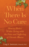 When There Is No Cure: How to Thrive While Living with the Pain and Suffering of Chronic Illness