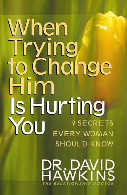 When Trying to Change Him Is Hurting You: Nine Secrets Every Woman Should Know - Hawkins, David