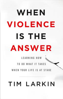 When Violence Is the Answer: Learning How to Do What It Takes When Your Life Is at Stake - Larkin, Tim