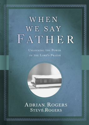 When We Say Father: Unlocking the Power of the Lord's Prayer - Rogers, Adrian, Dr., and Rogers, Steve