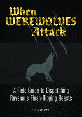 When Werewolves Attack: A Field Guide to Dispatching Ravenous Flesh-Ripping Beasts - Howison, Del