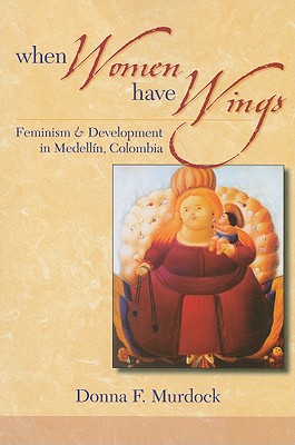 When Women Have Wings: Feminism and Development in Medellin, Colombia - Murdock, Donna F