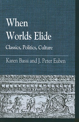 When Worlds Elide: Classics, Politics, Culture - Bassi, Karen (Editor), and Euben, Peter J (Editor), and Antonaccio, Carla (Contributions by)