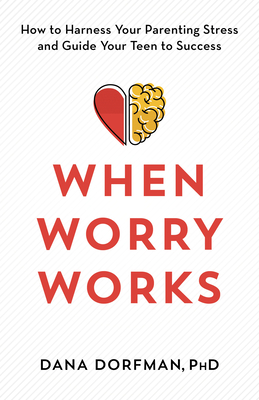 When Worry Works: How to Harness Your Parenting Stress and Guide Your Teen to Success - Dorfman, Dana