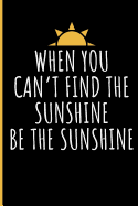 When You Can't Find the Sunshine Be the Sunshine: Inspiration Journal Notebook