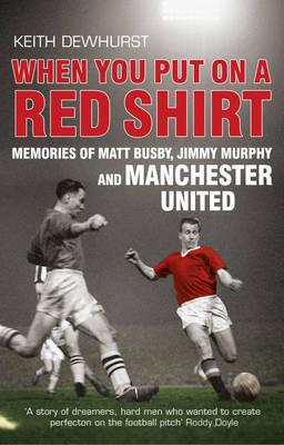 When You Put on a Red Shirt: Memories of Matt Busby, Jimmy Murphy and Manchester United - Dewhurst, Keith