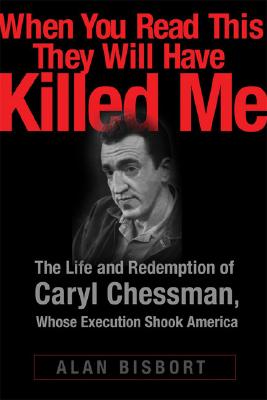 When You Read This They Will Have Killed Me: The Life and Redemption of Caryl Chessman, Whose Execution Shook America - Bisbort, Alan