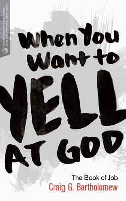 When You Want to Yell at God: The Book of Job - Bartholomew, Craig G, Dr.