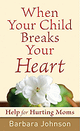 When Your Child Breaks Your Heart: Help for Hurting Moms