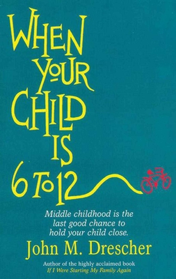 When Your Child Is 6 to 12: Middle Childhood Is the Last Good Chance to Hold Your Child Close - Drescher, John