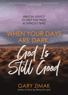 When Your Days Are Dark, God Is Still Good: Biblical Advice to Help You Trust in Difficult Times