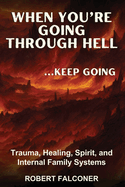 When You're Going Through Hell ...Keep Going: Trauma, Healing, Spirit, and Internal Family Systems