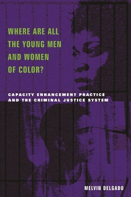 Where Are All the Young Men and Women of Color?: Capacity Enhancement Practice in the Criminal Justice System - Delgado, Melvin, PhD
