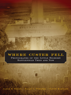 Where Custer Fell: Photographs of the Little Bighorn Battlefield Then and Now - Brust, James S, Dr., MD, and Pohanka, Brian C, and Barnard, Sandy