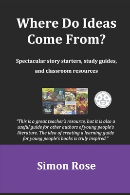 Where Do Ideas Come From?: Spectacular story starters, study guides and classroom resources - Rose, Simon