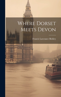 Where Dorset Meets Devon - Bickley, Francis Lawrance 1885-