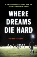 Where Dreams Die Hard: A Small American Town and Its Six-Man Football Team - Stowers, Carlton