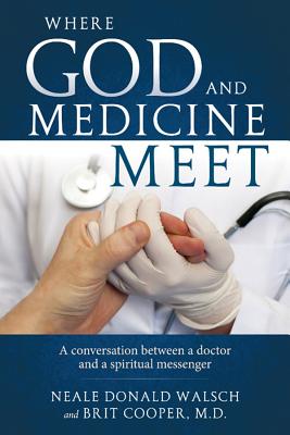 Where God and Medicine Meet: A Conversation Between a Doctor and a Spiritual Messenger - Walsch, Neale Donald, and Dr Cooper, Brit