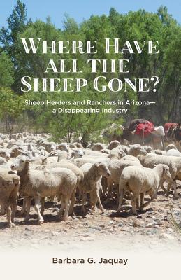 Where Have All the Sheep Gone?: Sheepherders and Ranchers in Arizona -- A Disappearing Industry - Jaquay, Barbara G