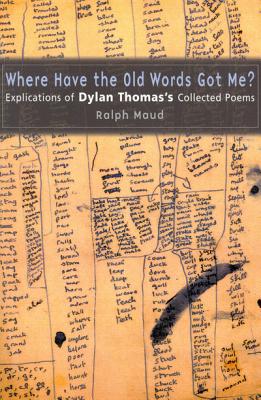 Where Have the Old Words Got Me?: Explications of Dylan Thomas's Collected Poems - Maud, Ralph, PH.D.