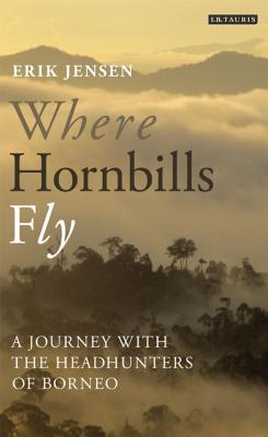 Where Hornbills Fly: A Journey with the Headhunters of Borneo - Jensen, Erik