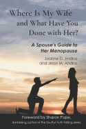 Where Is My Wife and What Have You Done with Her?: A Spouse's Guide to Her Menopause