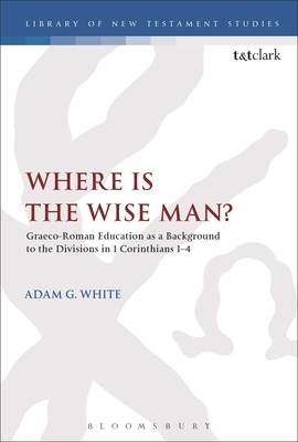 Where Is the Wise Man?: Graeco-Roman Education as a Background to the Divisions in 1 Corinthians 1-4 - White, Adam G, and Keith, Chris (Editor)