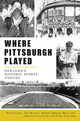 Where Pittsburgh Played: Oakland's Historic Sports Venues - Finoli, David, and Rooney, Tom, and Healy III, Robert Edward