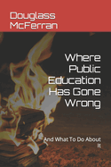 Where Public Education Has Gone Wrong: And What To Do About It